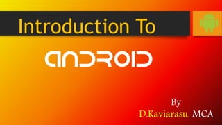 Introduction To 
ANDROID 
By 
D.Kaviarasu, MCA 
 