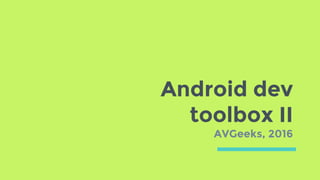Android dev
toolbox II
AVGeeks, 2016
 