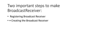 Two important steps to make
BroadcastReceiver:
• Registering Broadcast Receiver
• • Creating the Broadcast Receiver
 