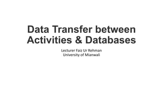 Data Transfer between
Activities & Databases
Lecturer Faiz Ur Rehman
University of Mianwali
 