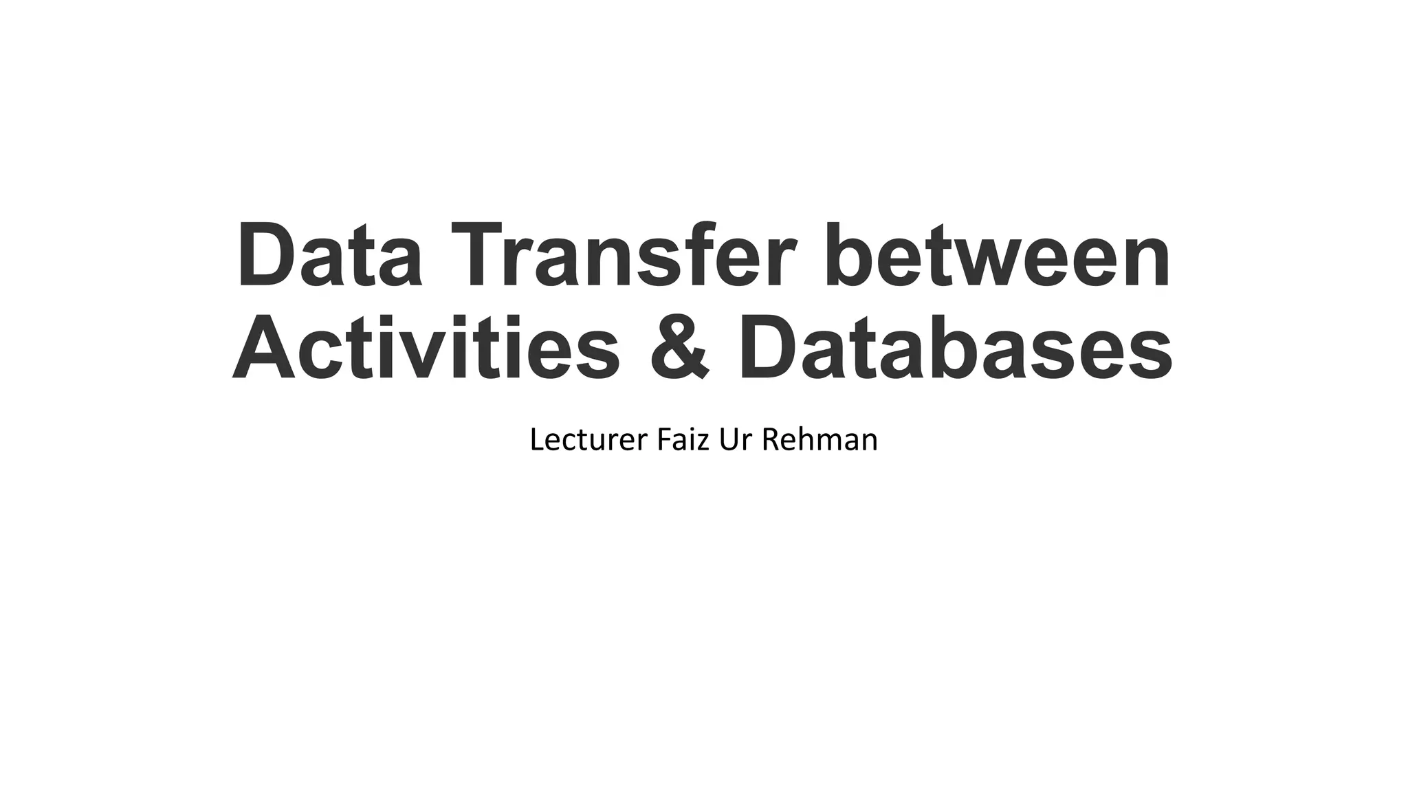 Data Transfer between
Activities & Databases
Lecturer Faiz Ur Rehman
 