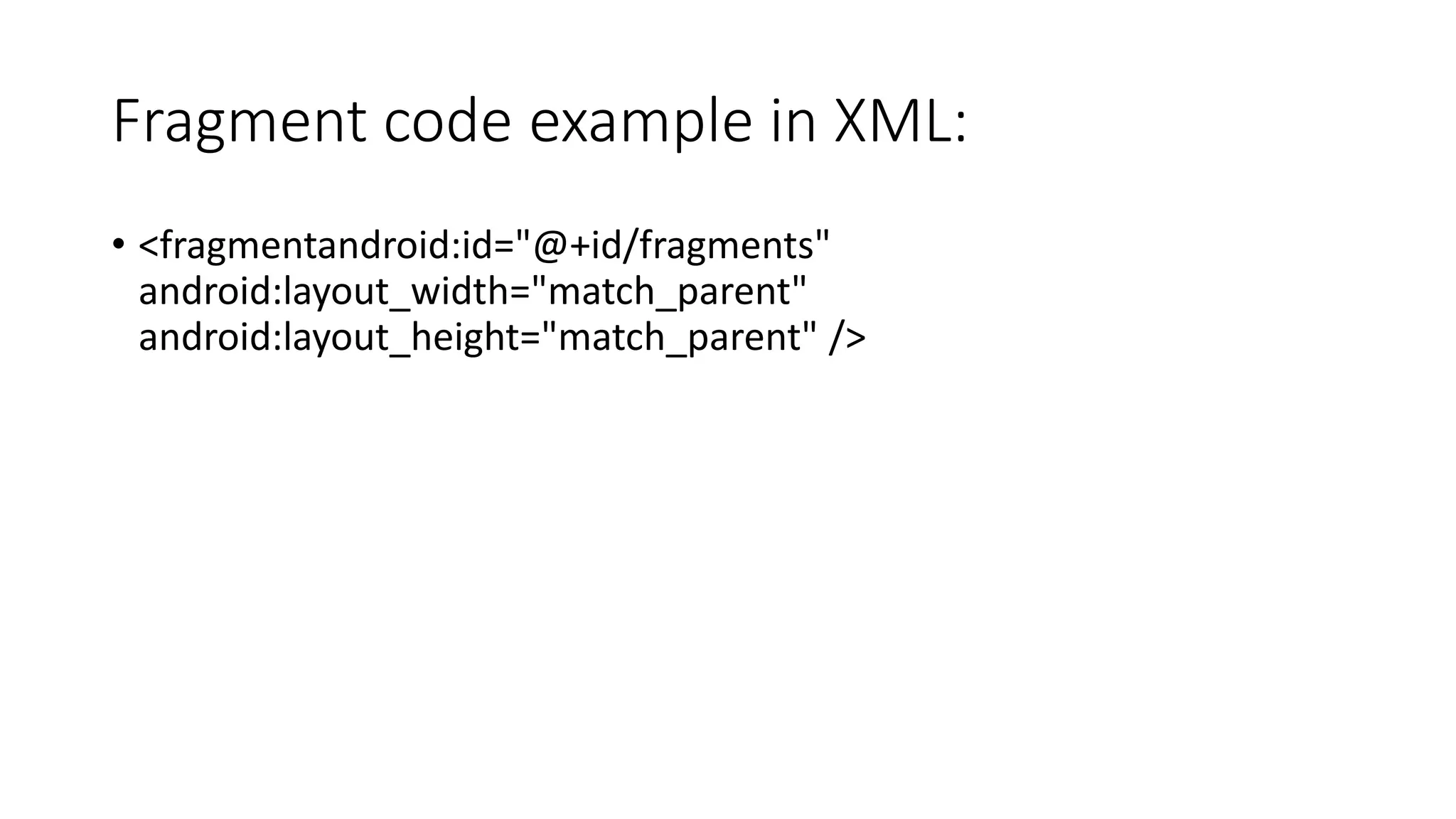 Fragment code example in XML:
• <fragmentandroid:id="@+id/fragments"
android:layout_width="match_parent"
android:layout_height="match_parent" />
 