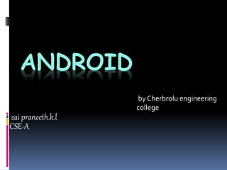 ANDROID
sai praneeth.k.l
CSE-A
by Cherbrolu engineering
college
 