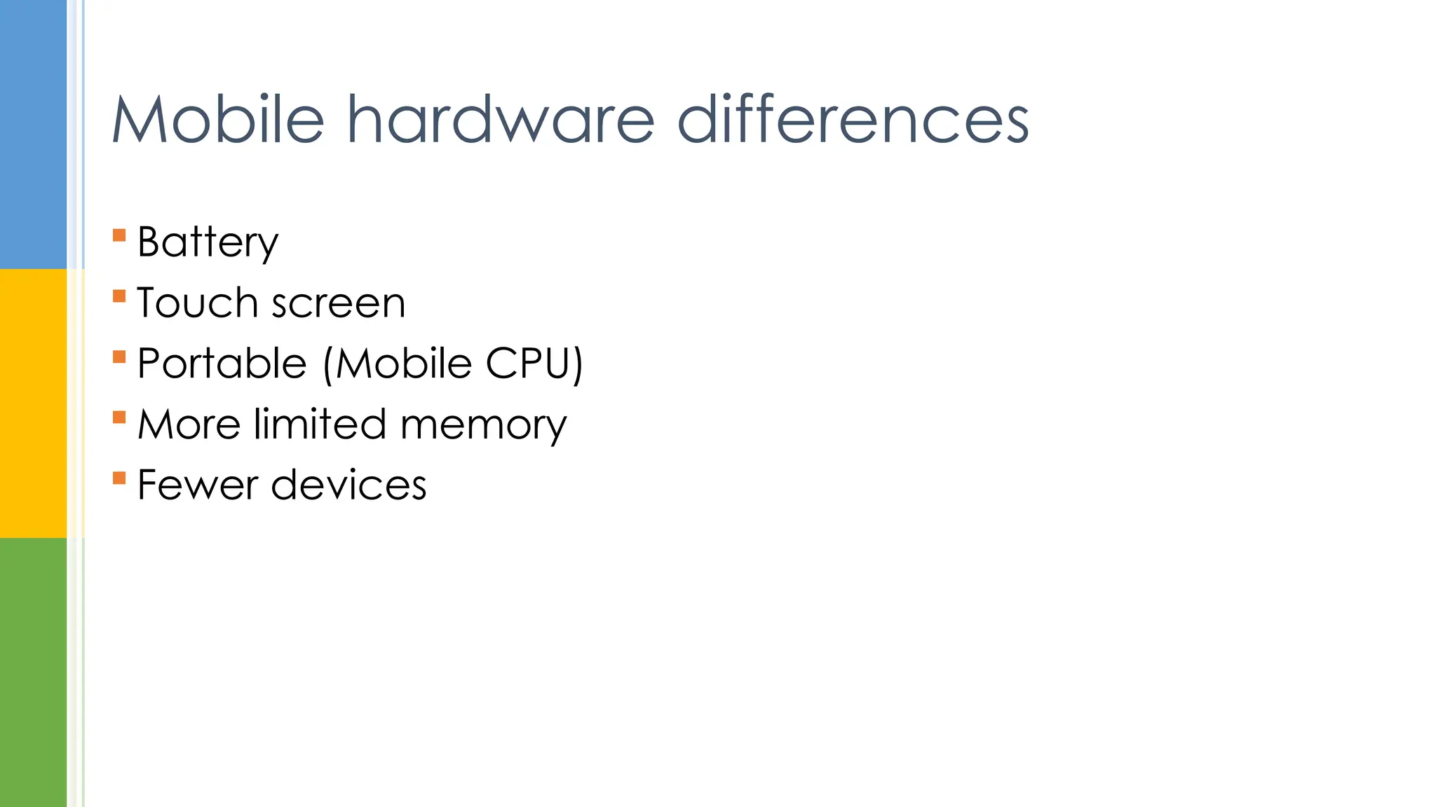  Battery
 Touch screen
 Portable (Mobile CPU)
 More limited memory
 Fewer devices
Mobile hardware differences
 