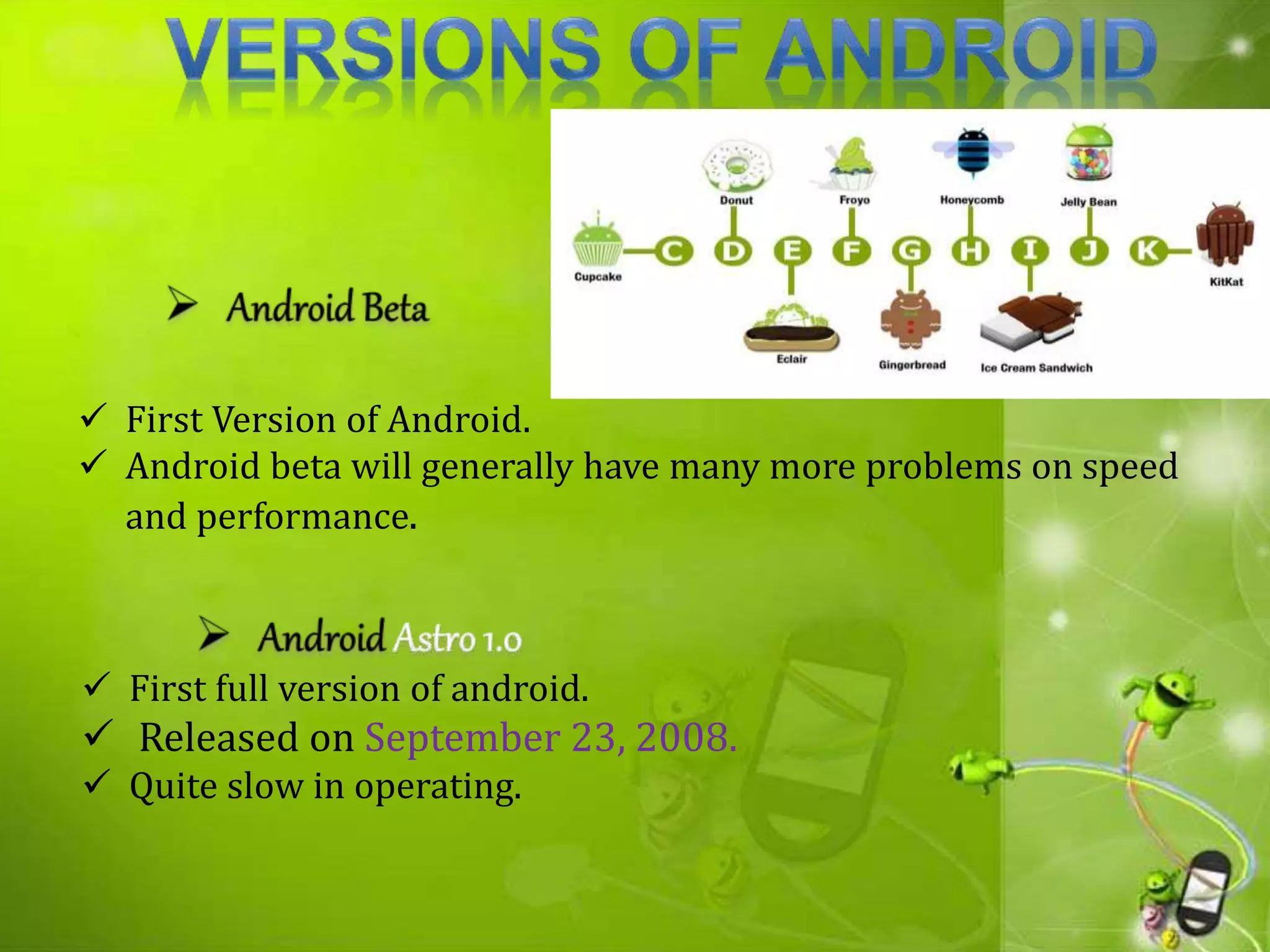  First Version of Android.
 Android beta will generally have many more problems on speed
and performance.
 First full version of android.
 Released on September 23, 2008.
 Quite slow in operating.
 