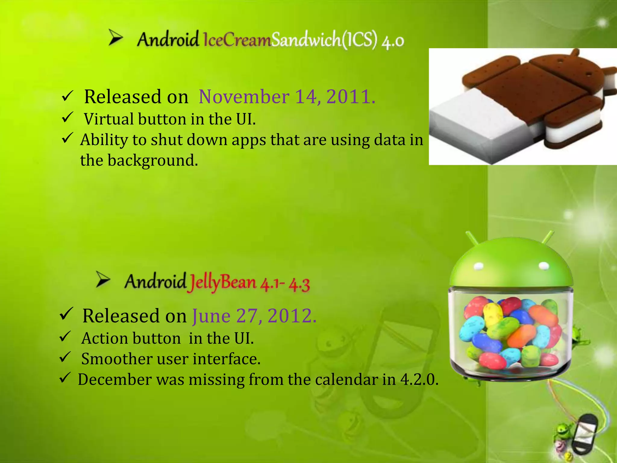  Released on November 14, 2011.
 Virtual button in the UI.
 Ability to shut down apps that are using data in
the background.
 Released on June 27, 2012.
 Action button in the UI.
 Smoother user interface.
 December was missing from the calendar in 4.2.0.
 