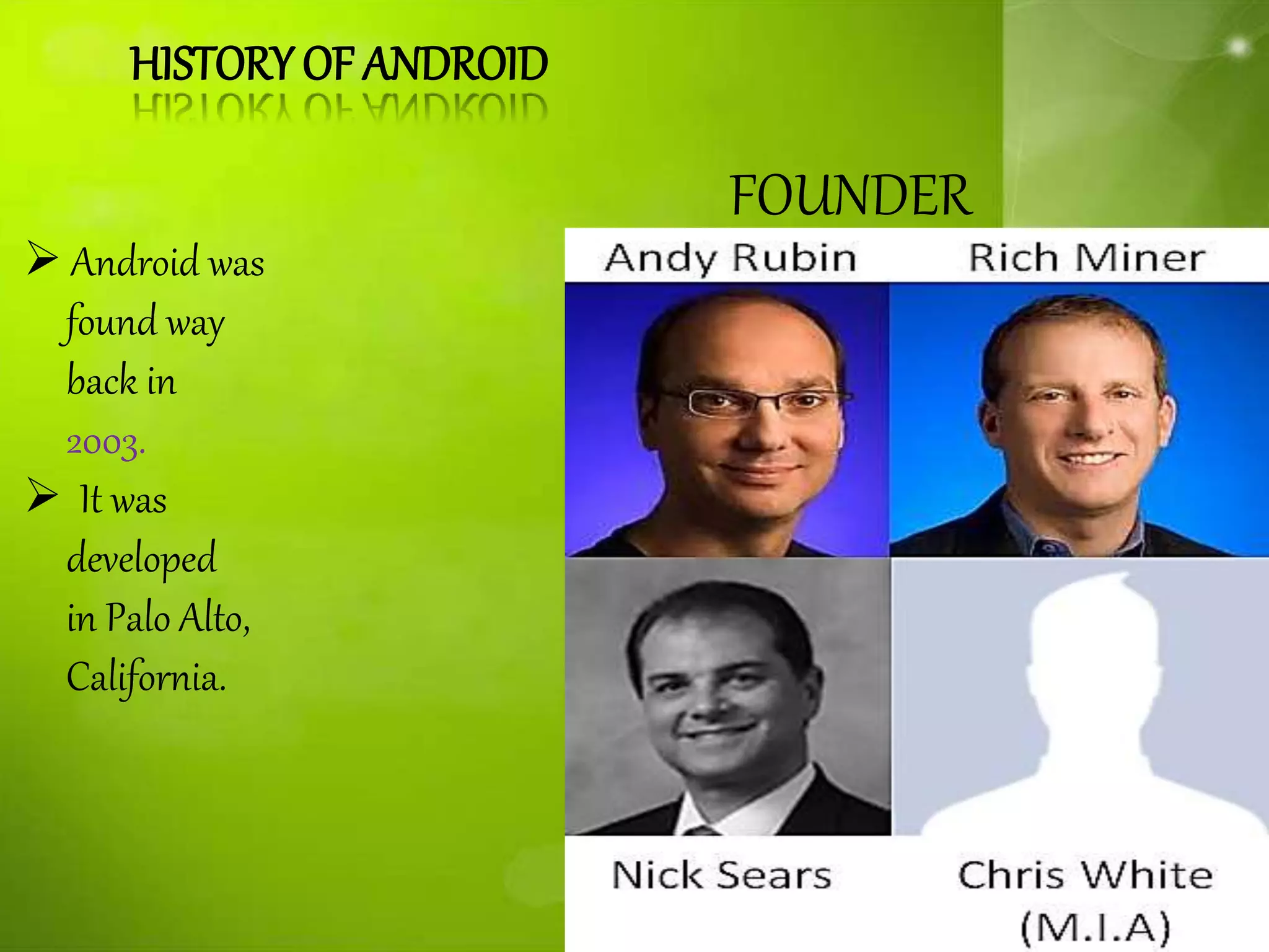 HISTORY OF ANDROID
 Android was
found way
back in
2003.
 It was
developed
in Palo Alto,
California.
FOUNDER
 