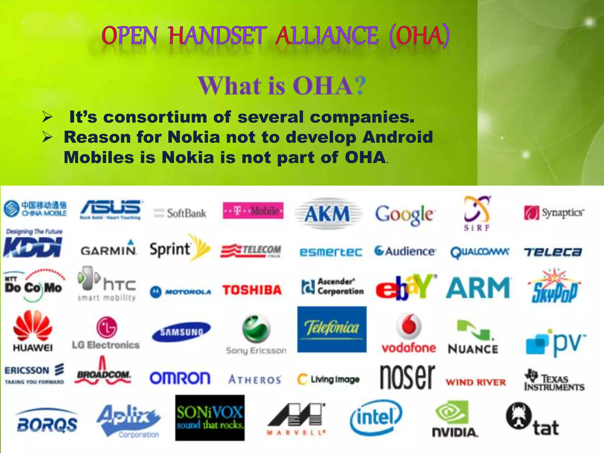  It’s consortium of several companies.
 Reason for Nokia not to develop Android
Mobiles is Nokia is not part of OHA.
 