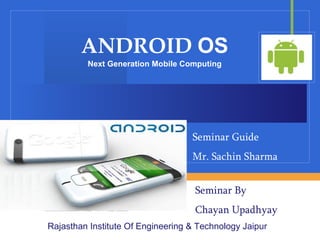 ANDROID  OS Next Generation Mobile Computing Rajasthan Institute Of Engineering & Technology Jaipur Seminar By  Chayan Upadhyay Seminar Guide Mr. Sachin Sharma 