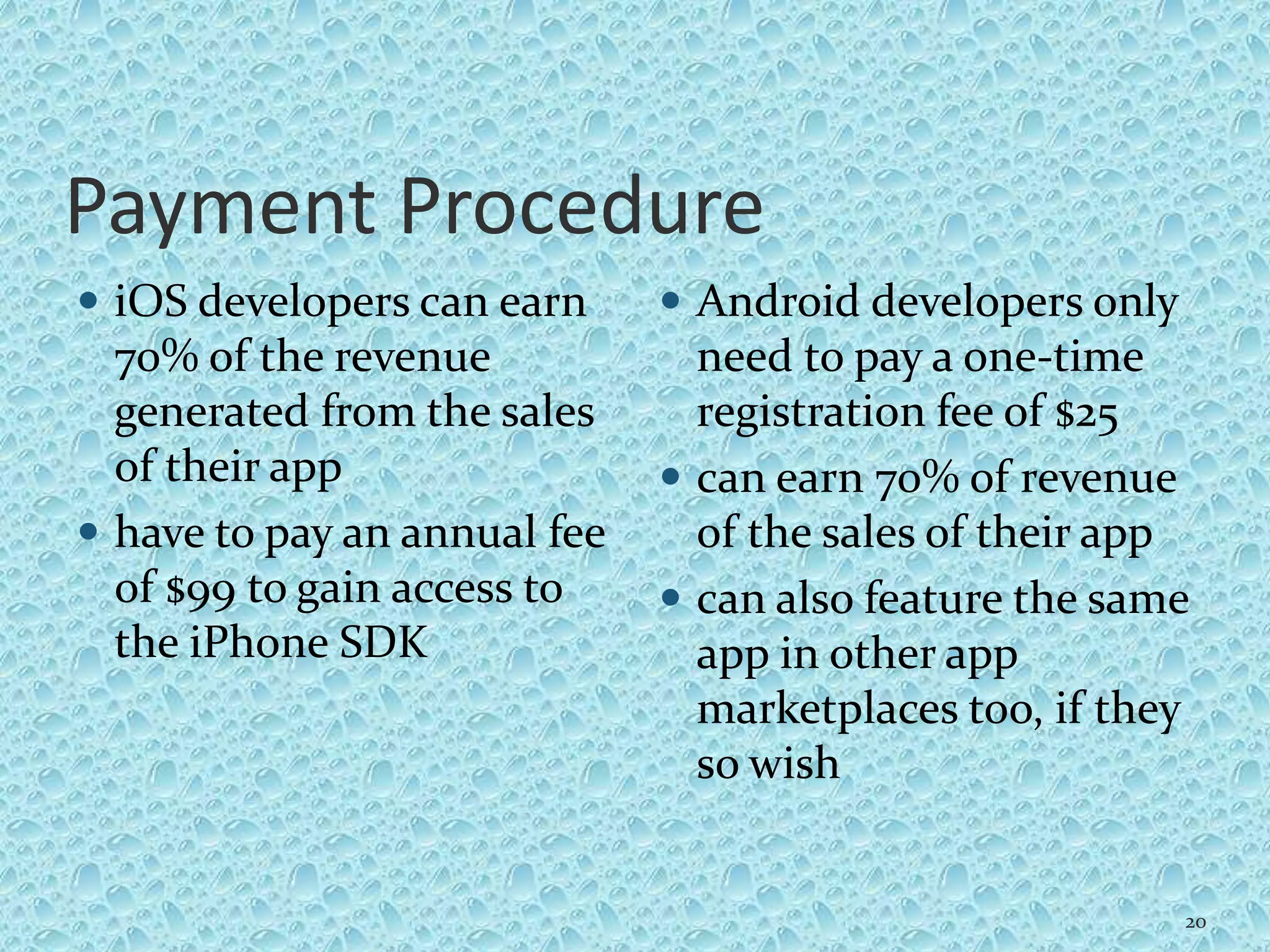 Payment Procedure
 iOS developers can earn
70% of the revenue
generated from the sales
of their app
 have to pay an annual fee
of $99 to gain access to
the iPhone SDK
 Android developers only
need to pay a one-time
registration fee of $25
 can earn 70% of revenue
of the sales of their app
 can also feature the same
app in other app
marketplaces too, if they
so wish
20
 