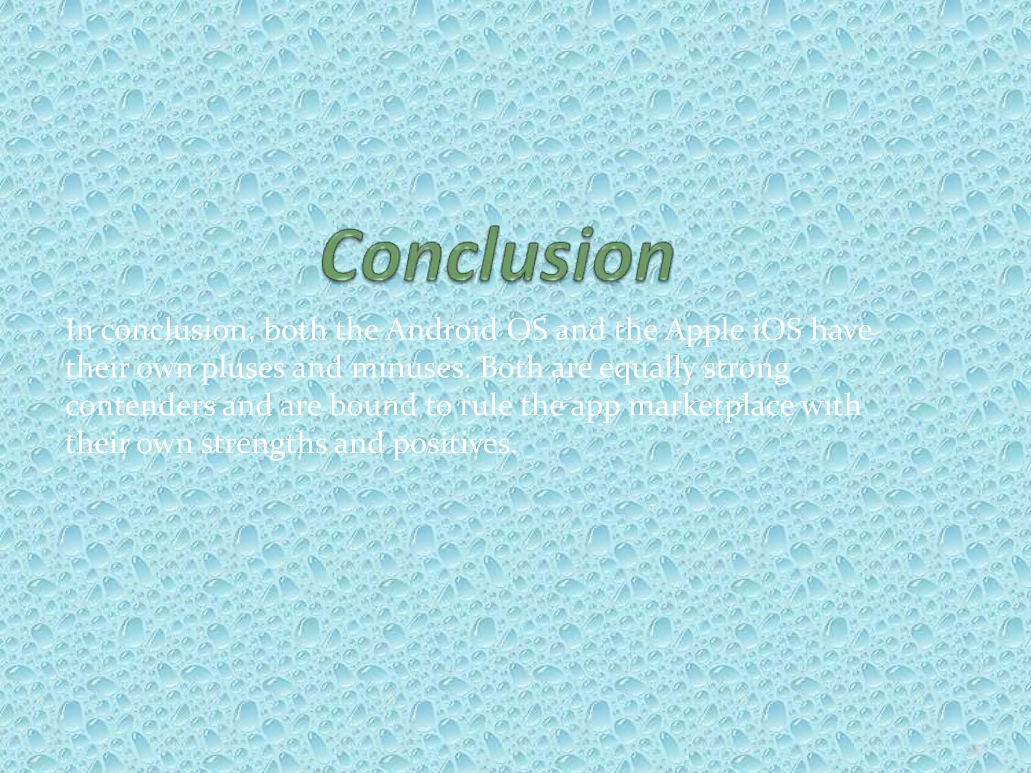 In conclusion, both the Android OS and the Apple iOS have
their own pluses and minuses. Both are equally strong
contenders and are bound to rule the app marketplace with
their own strengths and positives.
21
 
