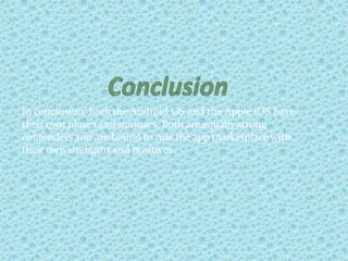 In conclusion, both the Android OS and the Apple iOS have
their own pluses and minuses. Both are equally strong
contenders and are bound to rule the app marketplace with
their own strengths and positives.
21
 