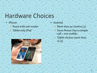 Hardware Choices
 iPhone
 Stuck with one vendor
 Tablet only IPad
 Android
 More than 40 choices.[3]
 From Nexus One to simple
call + text mobile.
 Tablet choices more than
15.[3]
28
 