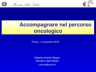 Ministero della Salute



      Accompagnare nel percorso
          oncologico
               Fermo , 3 novembre 2012




                  Roberta Andrioli Stagno
                   Ministero della Salute
                     r.andrioli@sanita.it
 