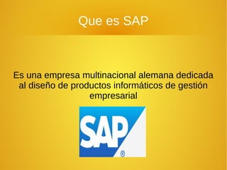 Que es SAP
Es una empresa multinacional alemana dedicada
al diseño de productos informáticos de gestión
empresarial
 