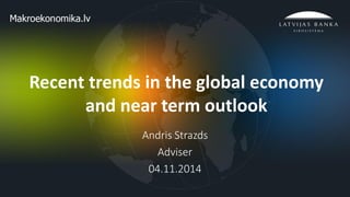 1 
Recent trends in the global economy and near term outlook 
Andris Strazds 
Adviser 
04.11.2014  