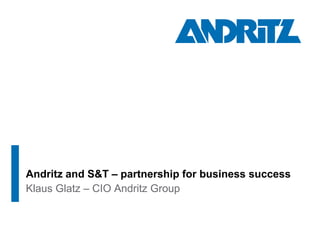 Andritz and S&T – partnership for business success
Klaus Glatz – CIO Andritz Group
 