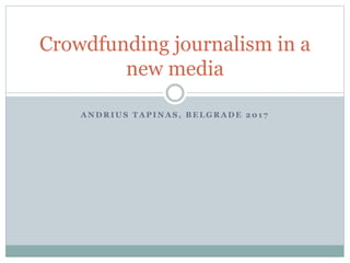 A N D R I U S T A P I N A S , B E L G R A D E 2 0 1 7
Crowdfunding journalism in a
new media
 