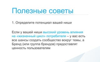 Полезные советы
1. Определите потенциал вашей ниши

Если у вашей ниши высокий уровень влияния
на «жизненный цикл» потребителя – у вас есть
все шансы создать сообщество вокруг темы, а
Бренд (или группа брендов) предоставлят
ценность пользователям
 