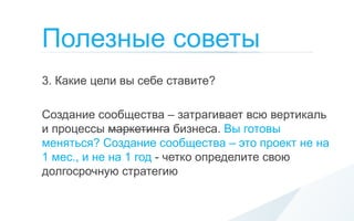 Полезные советы
3. Какие цели вы себе ставите?

Создание сообщества – затрагивает всю вертикаль
и процессы маркетинга бизнеса. Вы готовы
меняться? Создание сообщества – это проект не на
1 мес., и не на 1 год - четко определите свою
долгосрочную стратегию
 