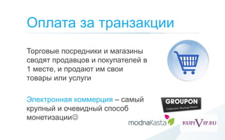 Оплата за транзакции
Торговые посредники и магазины
сводят продавцов и покупателей в
1 месте, и продают им свои
товары или услуги

Электронная коммерция – самый
крупный и очевидный способ
монетизации
 