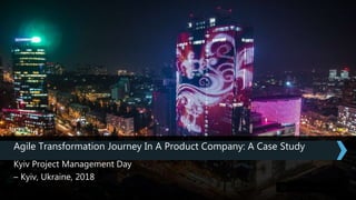 Agile Transformation Journey In A Product Company: A Case Study
Kyiv Project Management Day
– Kyiv, Ukraine, 2018
 
