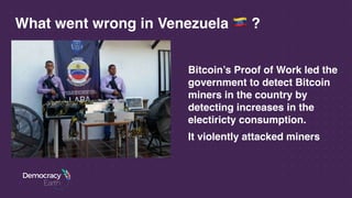 What went wrong in Venezuela # ?
Bitcoin’s Proof of Work led the
government to detect Bitcoin
miners in the country by
detecting increases in the
electiricty consumption.
It violently attacked miners
 