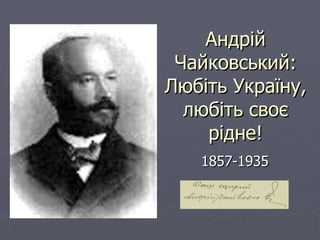 Андрій
 Чайковський:
Любіть Україну,
  любіть своє
    рідне!
   1857-1935
 