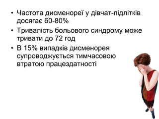 Частота дисменореї у дівчат-підлітків досягає 60-80% Тривалість больового синдрому може тривати до 72 год В 15% випадків дисменорея супроводжується тимчасовою втратою працездатності 