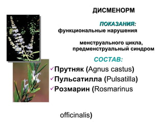 ДИСМЕНОРМ     П ОКАЗАНИЯ :     функциональные нарушения    менструального цикла,   предменструальный синдром СОСТАВ : Прутняк ( Agnus castus ) Пульсатилла ( Pulsatilla ) Розмарин ( Rosmarinus  officinalis )   Апис ( Apis mellifica ) 