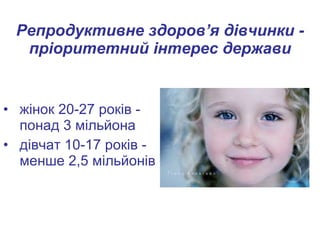 Репродуктивне здоров ’ я дівчинки - пріоритетний інтерес держави жінок 20-27 років - понад 3 мільйона дівчат 10-17 років - менше 2,5 мільйонів   