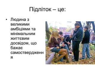 Підліток – це: Людина з великими амбіціями та мінімальним життєвим досвідом, що бажає самоствердження 