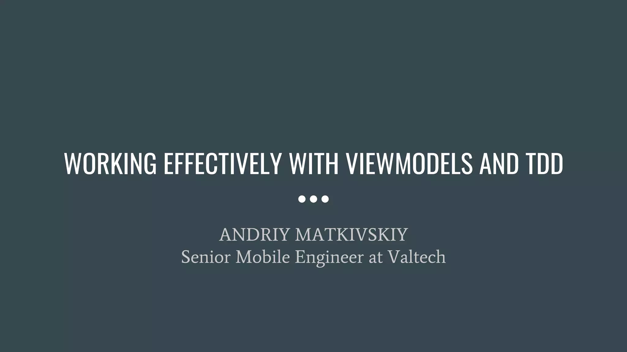 WORKING EFFECTIVELY WITH VIEWMODELS AND TDD
ANDRIY MATKIVSKIY
Senior Mobile Engineer at Valtech
 
