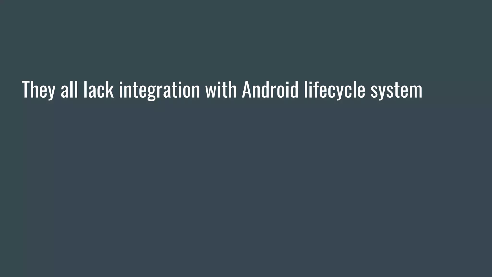 They all lack integration with Android lifecycle system
 