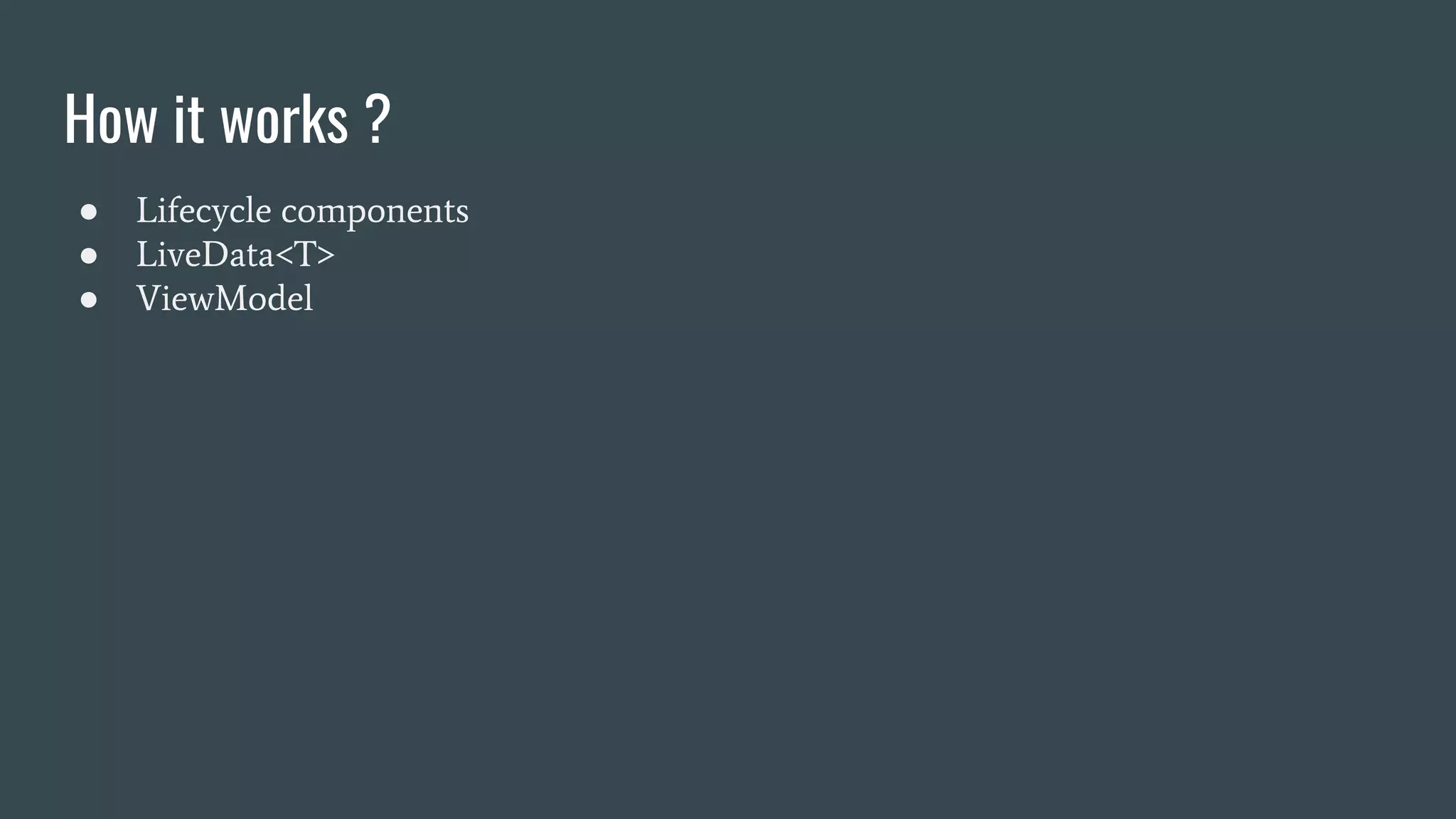 How it works ?
● Lifecycle components
● LiveData<T>
● ViewModel
 