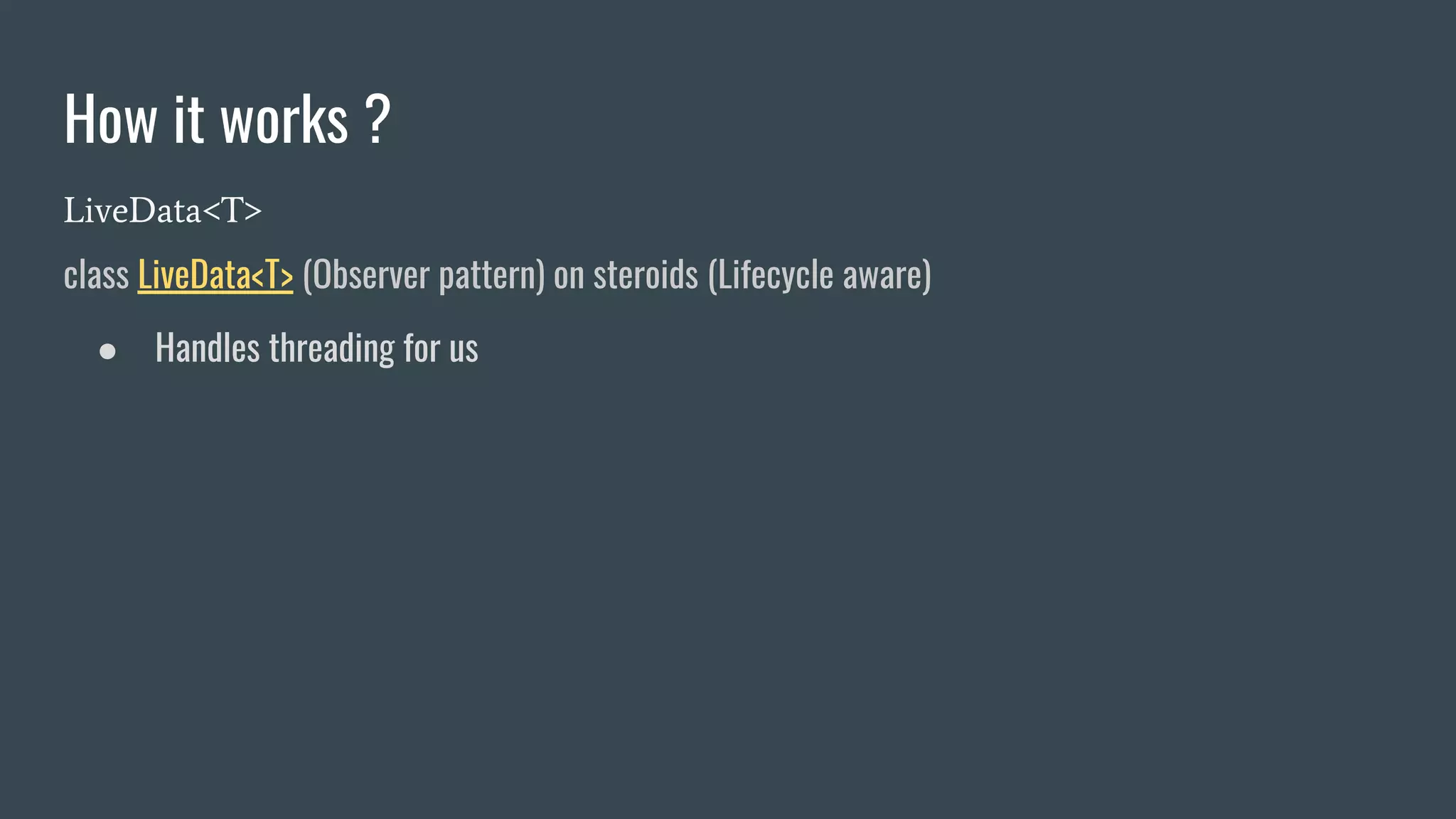 How it works ?
LiveData<T>
class LiveData<T> (Observer pattern) on steroids (Lifecycle aware)
● Handles threading for us
 