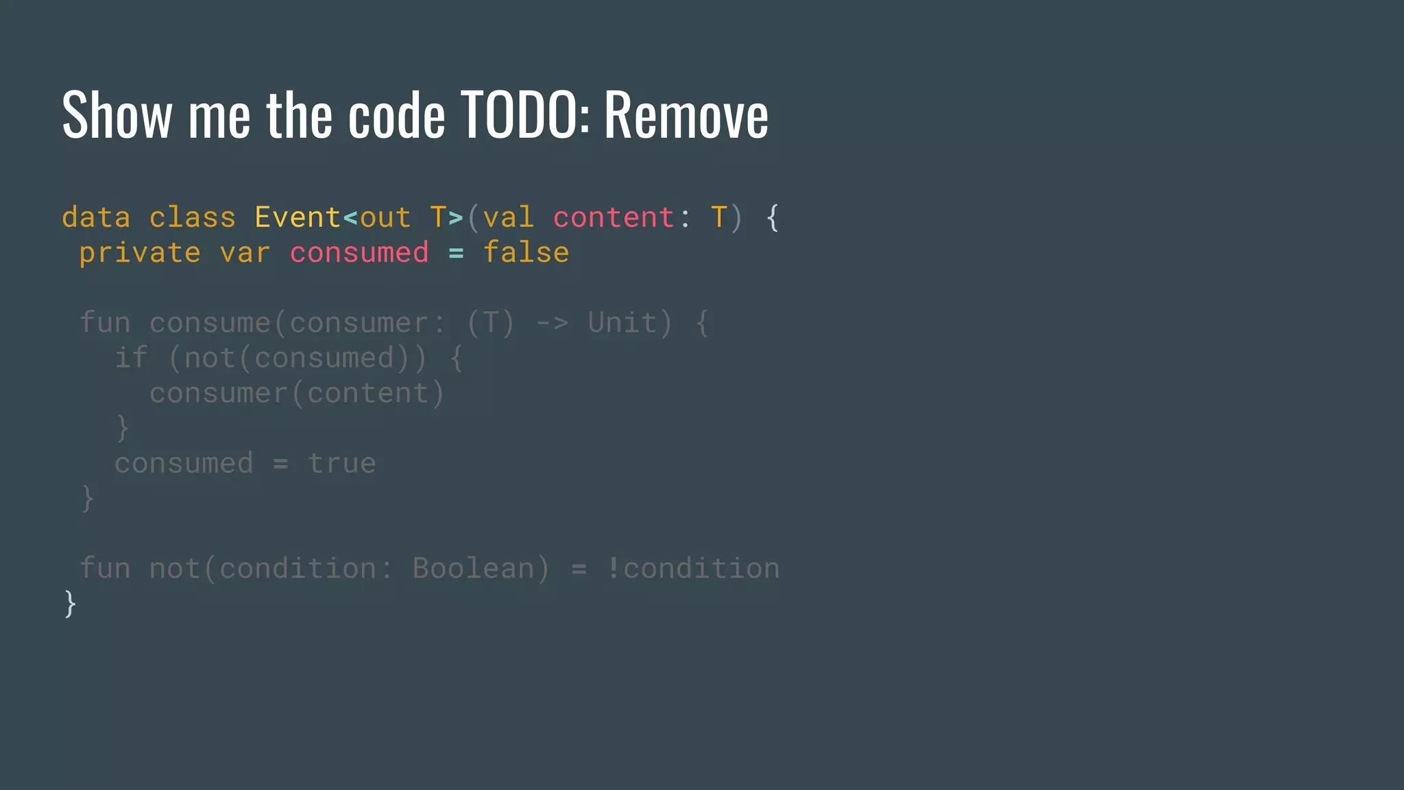 Show me the code TODO: Remove
data class Event<out T>(val content: T) {
private var consumed = false
fun consume(consumer: (T) -> Unit) {
if (not(consumed)) {
consumer(content)
}
consumed = true
}
fun not(condition: Boolean) = !condition
}
 