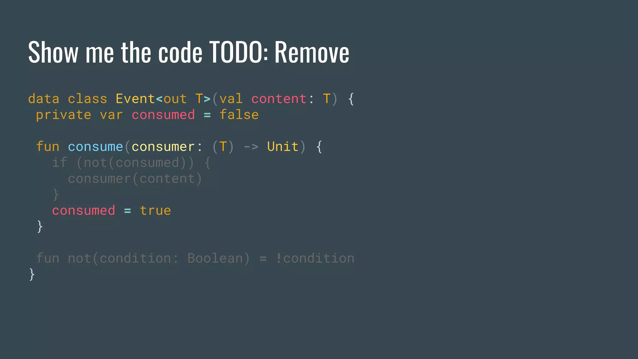 Show me the code TODO: Remove
data class Event<out T>(val content: T) {
private var consumed = false
fun consume(consumer: (T) -> Unit) {
if (not(consumed)) {
consumer(content)
}
consumed = true
}
fun not(condition: Boolean) = !condition
}
 