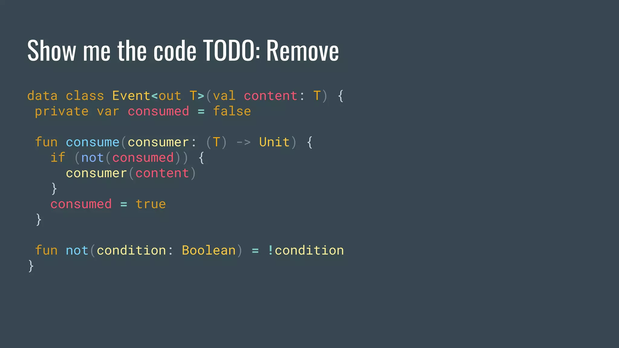 Show me the code TODO: Remove
data class Event<out T>(val content: T) {
private var consumed = false
fun consume(consumer: (T) -> Unit) {
if (not(consumed)) {
consumer(content)
}
consumed = true
}
fun not(condition: Boolean) = !condition
}
 