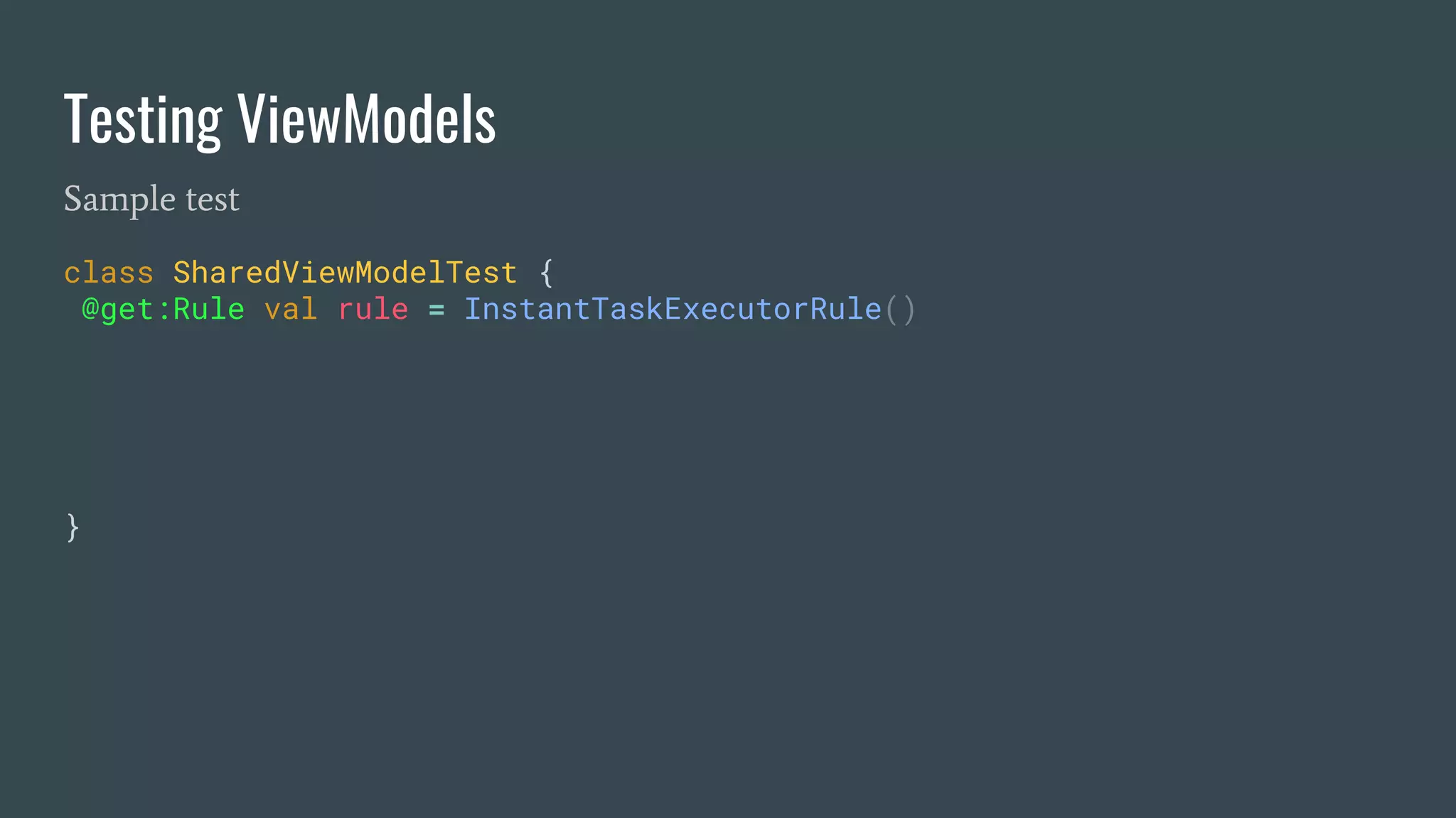 Testing ViewModels
Sample test
class SharedViewModelTest {
@get:Rule val rule = InstantTaskExecutorRule()
}
 