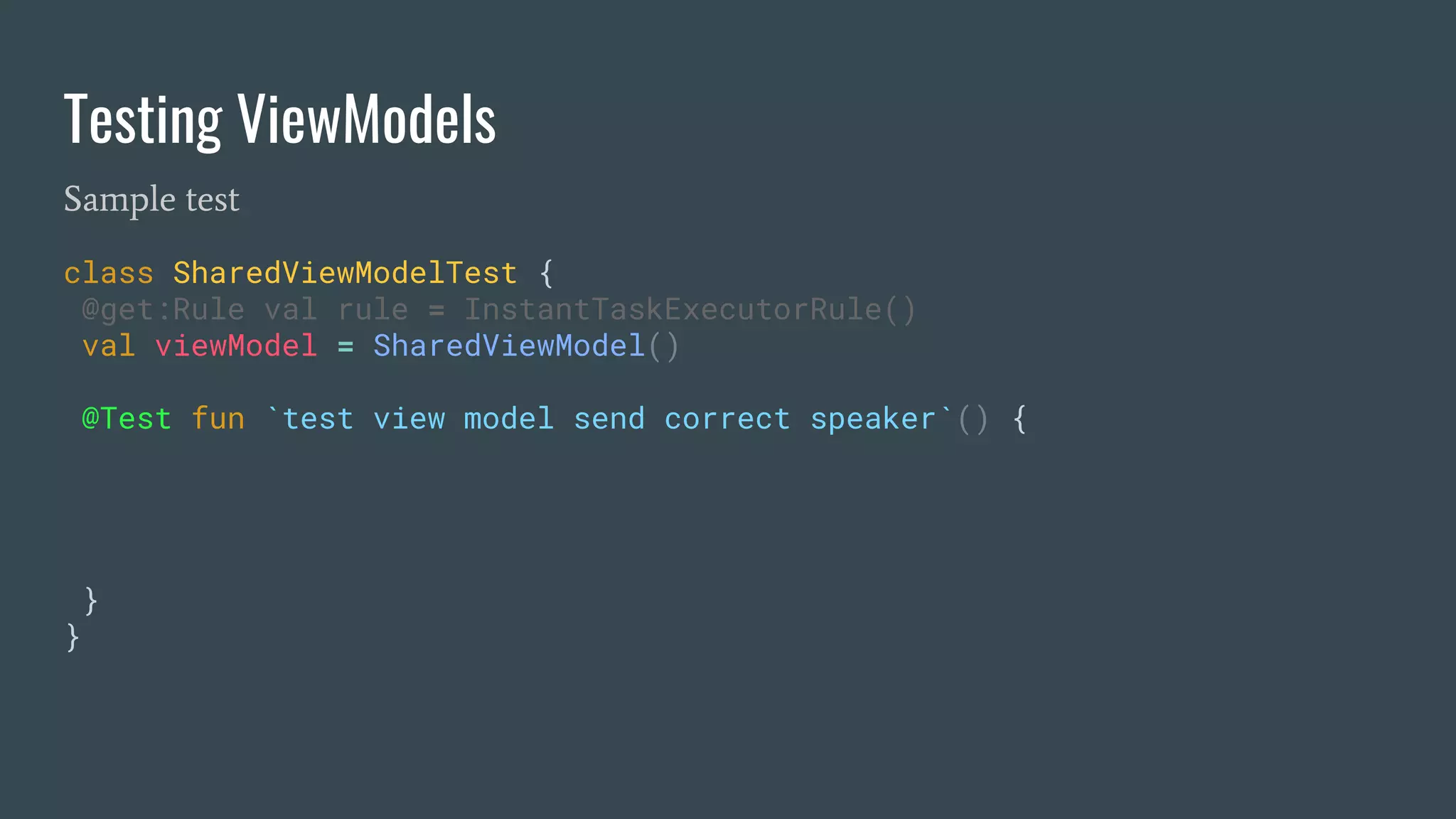 class SharedViewModelTest {
@get:Rule val rule = InstantTaskExecutorRule()
val viewModel = SharedViewModel()
@Test fun `test view model send correct speaker`() {
}
}
Testing ViewModels
Sample test
 