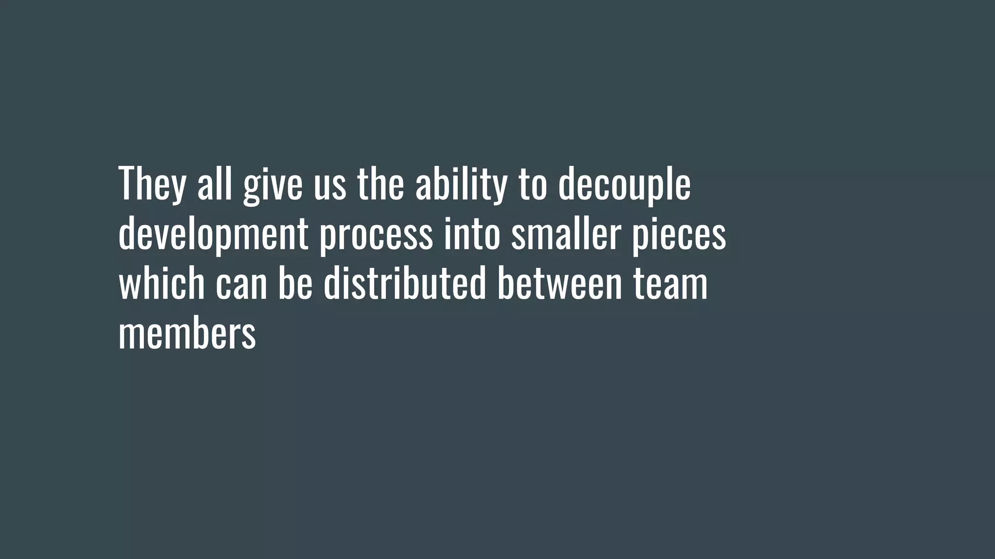 They all give us the ability to decouple
development process into smaller pieces
which can be distributed between team
members
 