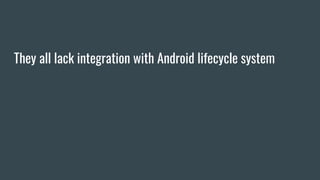 They all lack integration with Android lifecycle system
 