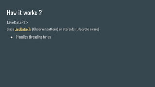 How it works ?
LiveData<T>
class LiveData<T> (Observer pattern) on steroids (Lifecycle aware)
● Handles threading for us
 