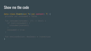 Show me the code
data class Event<out T>(val content: T) {
private var consumed = false
fun consume(consumer: (T) -> Unit) {
if (not(consumed)) {
consumer(content)
}
consumed = true
}
fun not(condition: Boolean) = !condition
}
 