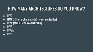 HOW MANY ARCHITECTURES DO YOU KNOW?
● MVC
● HMVC (Hierarchical model–view–controller)
● MVA (MODEL–VIEW–ADAPTER)
● MVP
● MVVM
● MVI
 