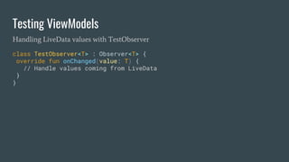 Testing ViewModels
Handling LiveData values with TestObserver
class TestObserver<T> : Observer<T> {
override fun onChanged(value: T) {
// Handle values coming from LiveData
}
}
 