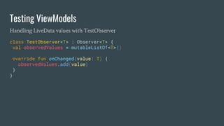 Testing ViewModels
Handling LiveData values with TestObserver
class TestObserver<T> : Observer<T> {
val observedValues = mutableListOf<T>()
override fun onChanged(value: T) {
observedValues.add(value)
}
}
 