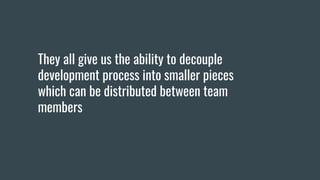 They all give us the ability to decouple
development process into smaller pieces
which can be distributed between team
members
 