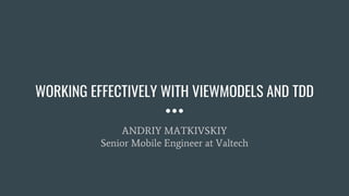 WORKING EFFECTIVELY WITH VIEWMODELS AND TDD
ANDRIY MATKIVSKIY
Senior Mobile Engineer at Valtech
 